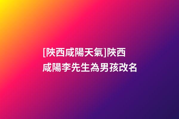 [陜西咸陽天氣]陜西咸陽李先生為男孩改名-第1張-公司起名-玄機派